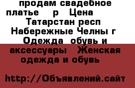 продам свадебное платье 46 р › Цена ­ 5 000 - Татарстан респ., Набережные Челны г. Одежда, обувь и аксессуары » Женская одежда и обувь   